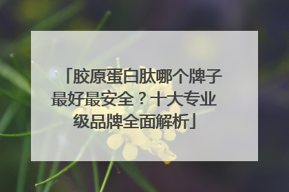 胶原蛋白肽哪个牌子最好最安全？十大专业级品牌全面解析