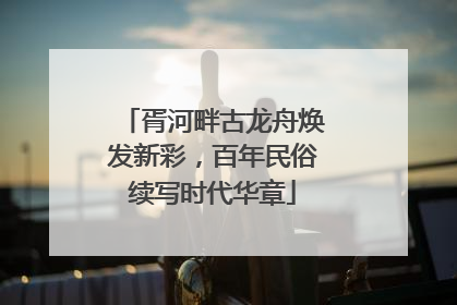 胥河畔古龙舟焕发新彩，百年民俗续写时代华章