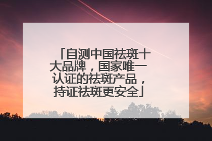 自测中国祛斑十大品牌，国家唯一认证的祛斑产品，持证祛斑更安全
