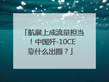 航展上成流量担当！中国歼-10CE靠什么出圈？