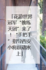 花游世界冠军“教练天团”来了！“手把手”指导西安小将跃动水上