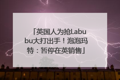 英国人为抢Labubu大打出手！泡泡玛特：暂停在英销售