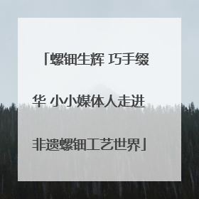 螺钿生辉 巧手缀华 小小媒体人走进非遗螺钿工艺世界