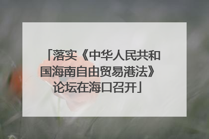 落实《中华人民共和国海南自由贸易港法》论坛在海口召开