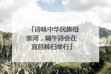 诗咏中华民族母亲河，端午诗会在宜昌秭归举行