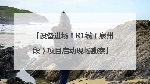 设备进场！R1线（泉州段）项目启动现场勘察