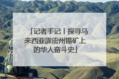 记者手记丨探寻马来西亚霹雳州锡矿上的华人奋斗史