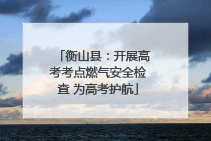 衡山县：开展高考考点燃气安全检查 为高考护航