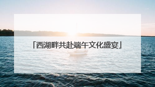 西湖畔共赴端午文化盛宴