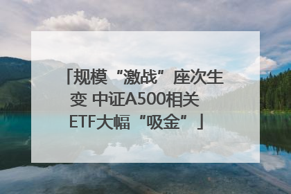 规模“激战”座次生变 中证A500相关ETF大幅“吸金”