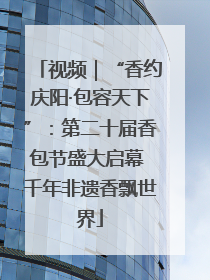 视频｜“香约庆阳·包容天下”：第二十届香包节盛大启幕 千年非遗香飘世界
