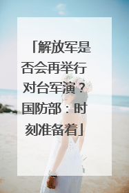 解放军是否会再举行对台军演？国防部：时刻准备着