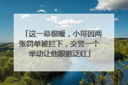 这一幕很暖，小哥因两张罚单被拦下，交警一个举动让他眼眶泛红
