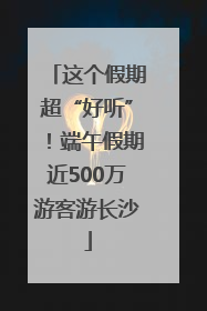 这个假期超“好听”！端午假期近500万游客游长沙