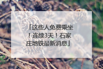 这些人免费乘坐！连续3天！石家庄地铁最新消息