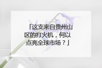 这支来自贵州山区的打火机，何以点亮全球市场？