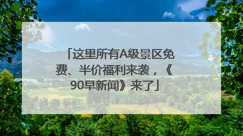 这里所有A级景区免费、半价福利来袭，《90早新闻》来了