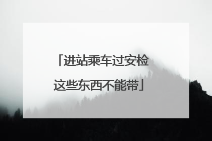 进站乘车过安检 这些东西不能带