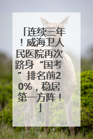 连续三年！威海卫人民医院再次跻身“国考”排名前20%，稳居第一方阵！