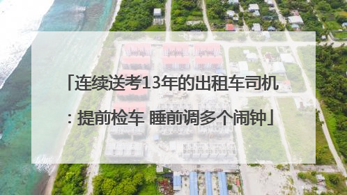 连续送考13年的出租车司机：提前检车 睡前调多个闹钟