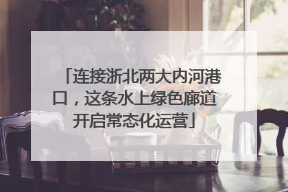 连接浙北两大内河港口，这条水上绿色廊道开启常态化运营