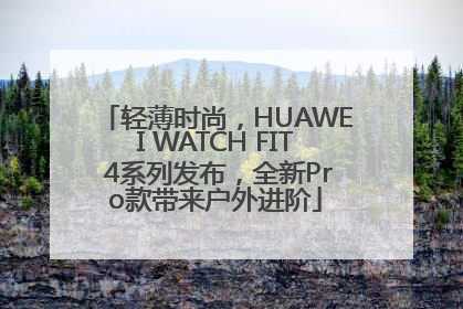 轻薄时尚，HUAWEI WATCH FIT 4系列发布，全新Pro款带来户外进阶