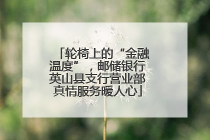 轮椅上的“金融温度”，邮储银行英山县支行营业部真情服务暖人心