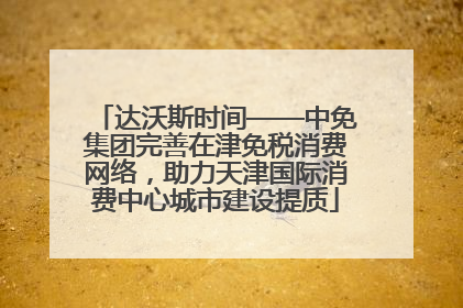 达沃斯时间——中免集团完善在津免税消费网络，助力天津国际消费中心城市建设提质