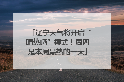 辽宁天气将开启“晴热晒”模式！周四是本周最热的一天