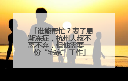 谁能帮忙？妻子患渐冻症，杭州大叔不离不弃，但他需要一份“宅家”工作