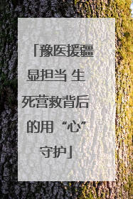 豫医援疆显担当 生死营救背后的用“心”守护