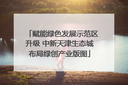 赋能绿色发展示范区升级 中新天津生态城布局绿创产业版图