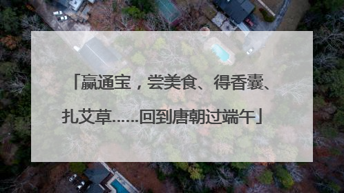 赢通宝，尝美食、得香囊、扎艾草……回到唐朝过端午