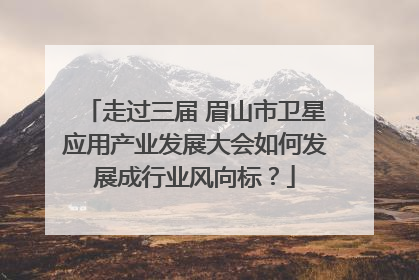 走过三届 眉山市卫星应用产业发展大会如何发展成行业风向标？