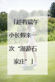 趁着端午小长假来一次“漫游石家庄”