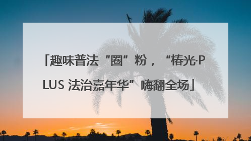 趣味普法“圈”粉，“椿光·PLUS 法治嘉年华”嗨翻全场