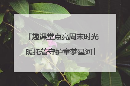 趣课堂点亮周末时光 暖托管守护童梦星河