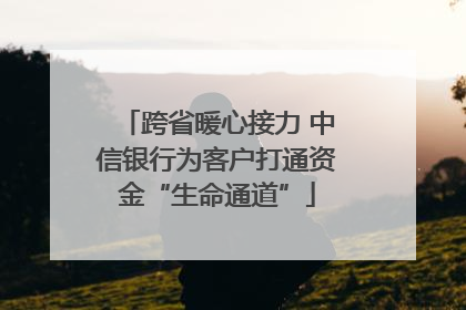 跨省暖心接力 中信银行为客户打通资金“生命通道”