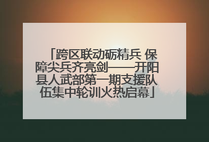 跨区联动砺精兵 保障尖兵齐亮剑——开阳县人武部第一期支援队伍集中轮训火热启幕