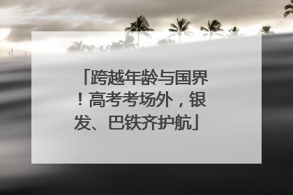 跨越年龄与国界！高考考场外，银发、巴铁齐护航