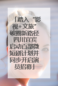 踏入“影视+文旅”破圈新路径 四川宜宾启动百部微短剧计划并同步开启演员招募