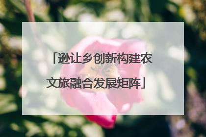 逊让乡创新构建农文旅融合发展矩阵