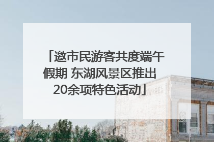 邀市民游客共度端午假期 东湖风景区推出20余项特色活动