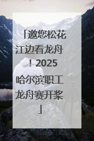 邀您松花江边看龙舟！2025哈尔滨职工龙舟赛开桨