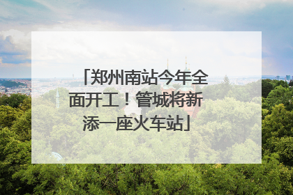 郑州南站今年全面开工！管城将新添一座火车站