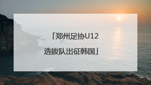 郑州足协U12选拔队出征韩国