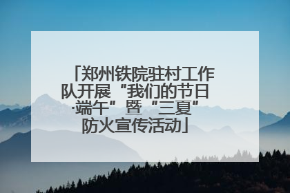 郑州铁院驻村工作队开展“我们的节日·端午”暨“三夏”防火宣传活动