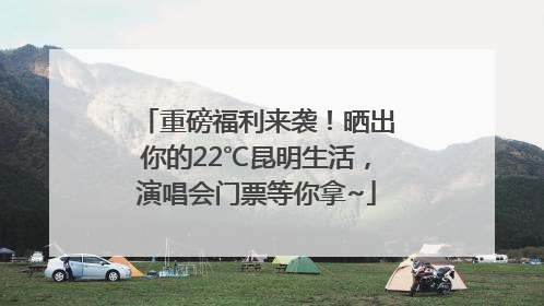 重磅福利来袭！晒出你的22℃昆明生活，演唱会门票等你拿~