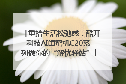 重拾生活松弛感，酷开科技AI闺蜜机C20系列做你的“解忧驿站”