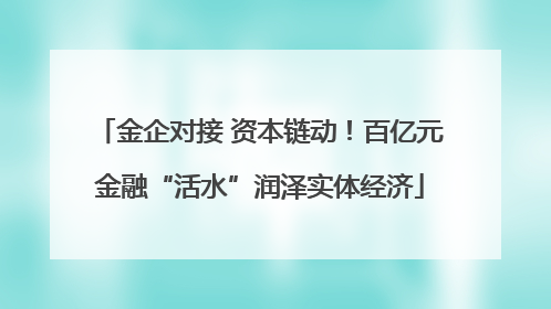 金企对接 资本链动！百亿元金融“活水”润泽实体经济